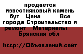 продается известняковый камень,бут › Цена ­ 150 - Все города Строительство и ремонт » Материалы   . Брянская обл.
